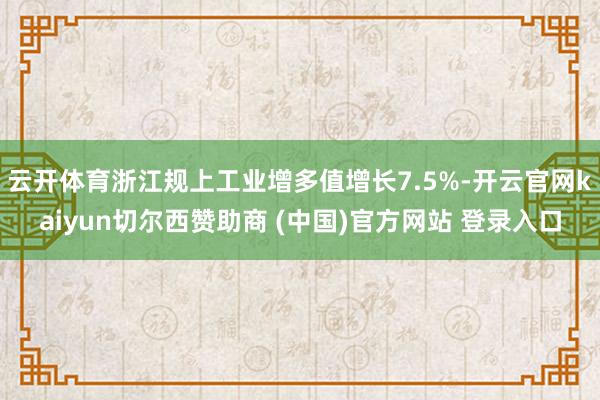 云开体育浙江规上工业增多值增长7.5%-开云官网kaiyun切尔西赞助商 (中国)官方网站 登录入口