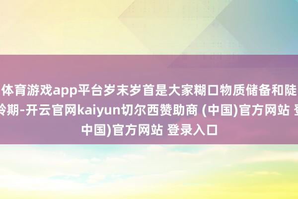 体育游戏app平台岁末岁首是大家糊口物质储备和陡然的岑岭期-开云官网kaiyun切尔西赞助商 (中国)官方网站 登录入口