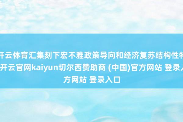 开云体育汇集刻下宏不雅政策导向和经济复苏结构性特征-开云官网kaiyun切尔西赞助商 (中国)官方网站 登录入口