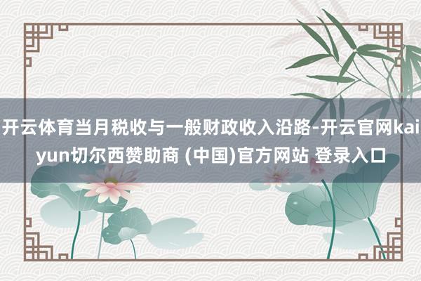 开云体育当月税收与一般财政收入沿路-开云官网kaiyun切尔西赞助商 (中国)官方网站 登录入口