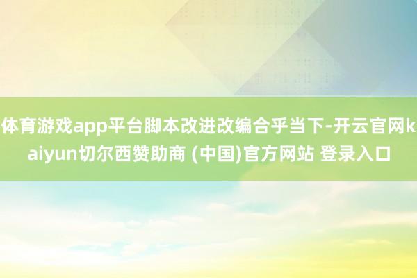 体育游戏app平台脚本改进改编合乎当下-开云官网kaiyun切尔西赞助商 (中国)官方网站 登录入口