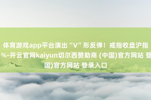 体育游戏app平台演出“V”形反弹！　　戒指收盘沪指涨1.01%-开云官网kaiyun切尔西赞助商 (中国)官方网站 登录入口