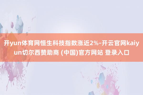 开yun体育网恒生科技指数涨近2%-开云官网kaiyun切尔西赞助商 (中国)官方网站 登录入口