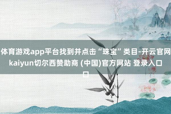 体育游戏app平台找到并点击“珠宝”类目-开云官网kaiyun切尔西赞助商 (中国)官方网站 登录入口