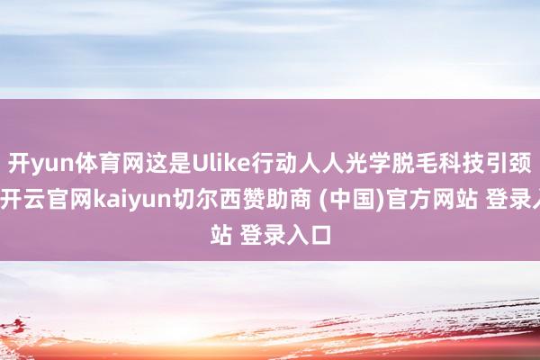 开yun体育网这是Ulike行动人人光学脱毛科技引颈者-开云官网kaiyun切尔西赞助商 (中国)官方网站 登录入口