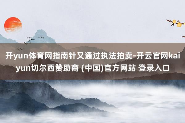 开yun体育网指南针又通过执法拍卖-开云官网kaiyun切尔西赞助商 (中国)官方网站 登录入口