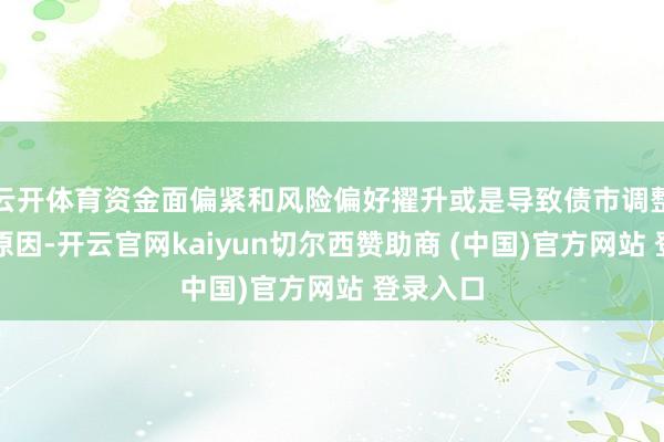 云开体育资金面偏紧和风险偏好擢升或是导致债市调整的主要原因-开云官网kaiyun切尔西赞助商 (中国)官方网站 登录入口