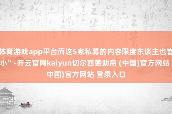 体育游戏app平台而这5家私募的内容限度东谈主也皆“来头不小”-开云官网kaiyun切尔西赞助商 (中国)官方网站 登录入口