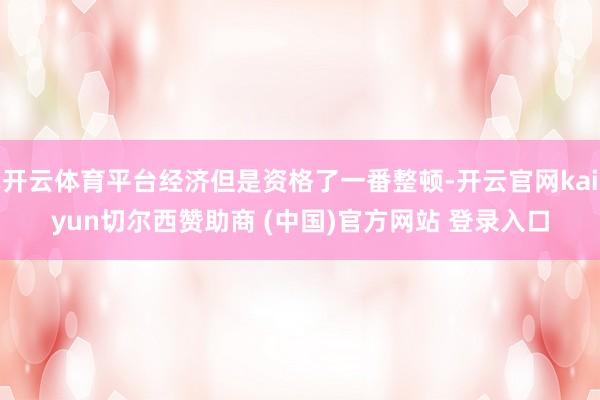 开云体育平台经济但是资格了一番整顿-开云官网kaiyun切尔西赞助商 (中国)官方网站 登录入口