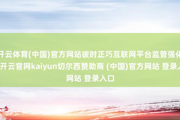 开云体育(中国)官方网站彼时正巧互联网平台监管强化期-开云官网kaiyun切尔西赞助商 (中国)官方网站 登录入口