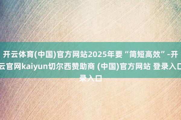 开云体育(中国)官方网站2025年要“简短高效”-开云官网kaiyun切尔西赞助商 (中国)官方网站 登录入口