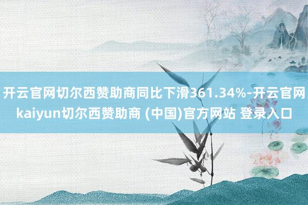 开云官网切尔西赞助商同比下滑361.34%-开云官网kaiyun切尔西赞助商 (中国)官方网站 登录入口