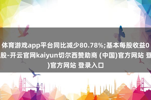 体育游戏app平台同比减少80.78%;基本每股收益0.51元/股-开云官网kaiyun切尔西赞助商 (中国)官方网站 登录入口
