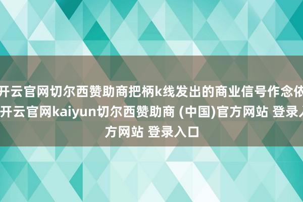 开云官网切尔西赞助商把柄k线发出的商业信号作念依据-开云官网kaiyun切尔西赞助商 (中国)官方网站 登录入口