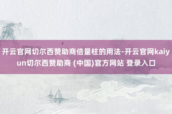 开云官网切尔西赞助商倍量柱的用法-开云官网kaiyun切尔西赞助商 (中国)官方网站 登录入口
