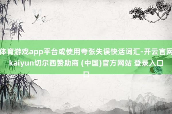 体育游戏app平台或使用夸张失误快活词汇-开云官网kaiyun切尔西赞助商 (中国)官方网站 登录入口