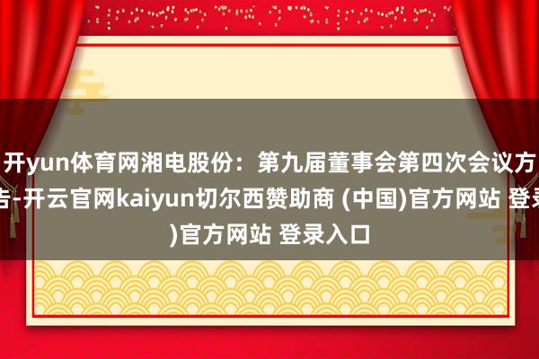 开yun体育网湘电股份：第九届董事会第四次会议方案公告-开云官网kaiyun切尔西赞助商 (中国)官方网站 登录入口