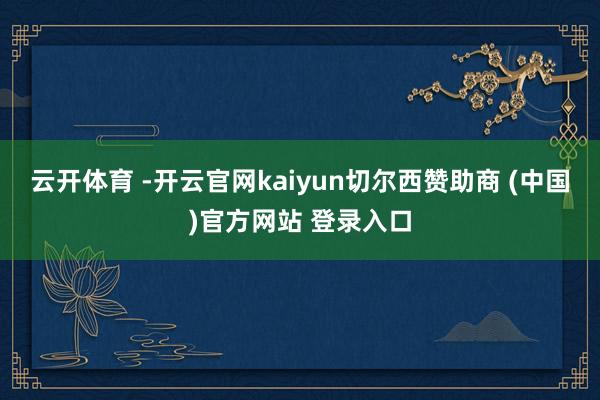 云开体育 -开云官网kaiyun切尔西赞助商 (中国)官方网站 登录入口