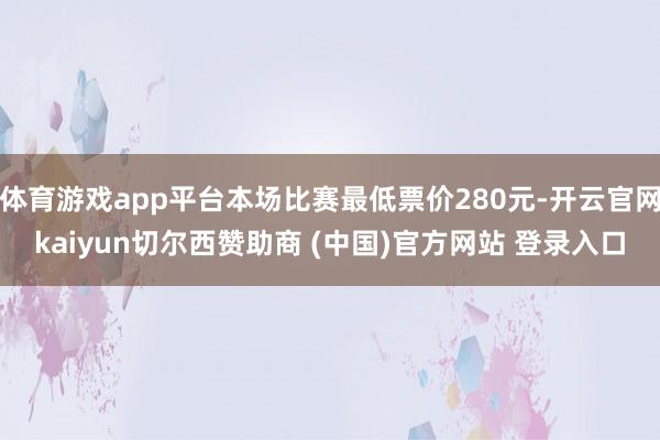 体育游戏app平台本场比赛最低票价280元-开云官网kaiyun切尔西赞助商 (中国)官方网站 登录入口