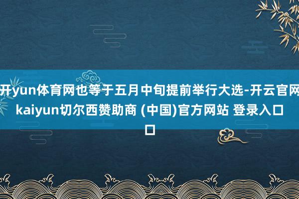 开yun体育网也等于五月中旬提前举行大选-开云官网kaiyun切尔西赞助商 (中国)官方网站 登录入口