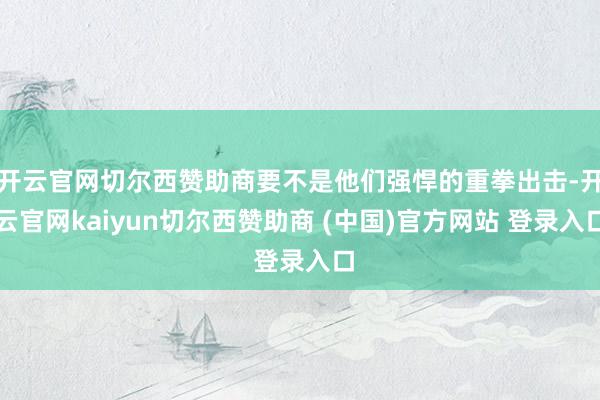 开云官网切尔西赞助商要不是他们强悍的重拳出击-开云官网kaiyun切尔西赞助商 (中国)官方网站 登录入口