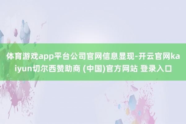 体育游戏app平台　　公司官网信息显现-开云官网kaiyun切尔西赞助商 (中国)官方网站 登录入口