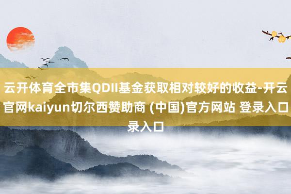 云开体育全市集QDII基金获取相对较好的收益-开云官网kaiyun切尔西赞助商 (中国)官方网站 登录入口
