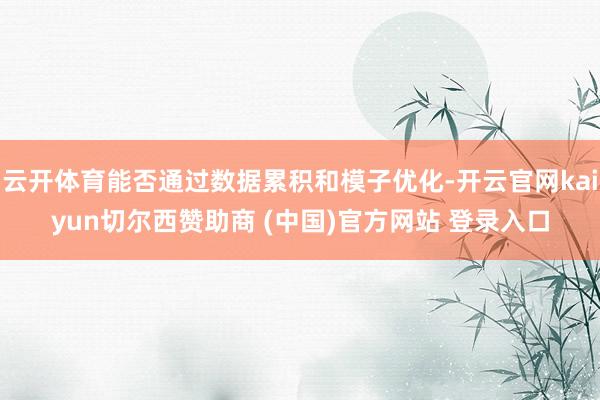 云开体育能否通过数据累积和模子优化-开云官网kaiyun切尔西赞助商 (中国)官方网站 登录入口