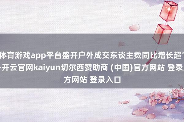 体育游戏app平台盛开户外成交东谈主数同比增长超10%-开云官网kaiyun切尔西赞助商 (中国)官方网站 登录入口