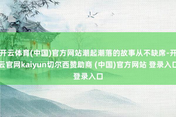 开云体育(中国)官方网站潮起潮落的故事从不缺席-开云官网kaiyun切尔西赞助商 (中国)官方网站 登录入口