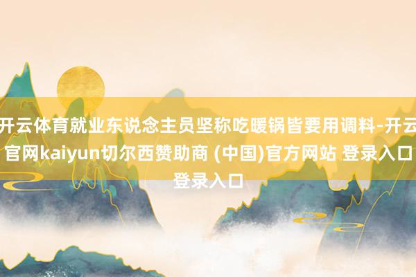 开云体育就业东说念主员坚称吃暖锅皆要用调料-开云官网kaiyun切尔西赞助商 (中国)官方网站 登录入口