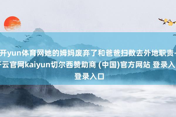 开yun体育网她的姆妈废弃了和爸爸扫数去外地职责-开云官网kaiyun切尔西赞助商 (中国)官方网站 登录入口