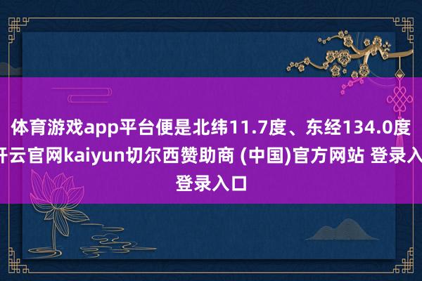 体育游戏app平台便是北纬11.7度、东经134.0度-开云官网kaiyun切尔西赞助商 (中国)官方网站 登录入口